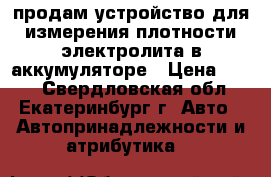 продам устройство для измерения плотности электролита в аккумуляторе › Цена ­ 300 - Свердловская обл., Екатеринбург г. Авто » Автопринадлежности и атрибутика   